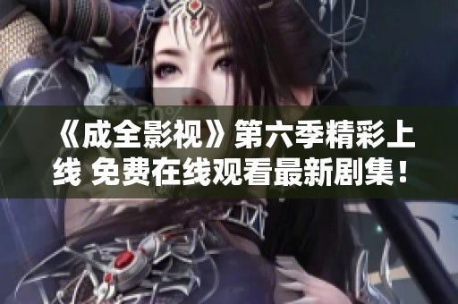 《成全影视》第六季精彩上线 免费在线观看最新剧集！