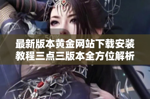 最新版本黄金网站下载安装教程三点三版本全方位解析