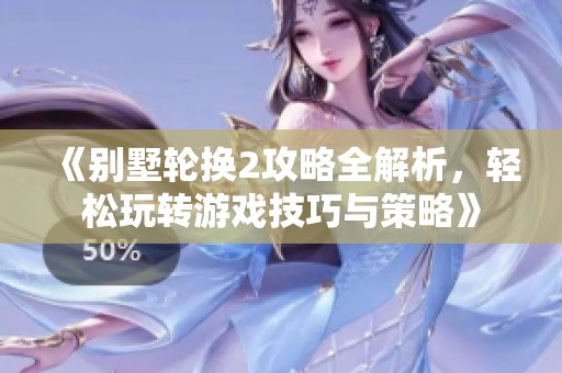 《别墅轮换2攻略全解析，轻松玩转游戏技巧与策略》