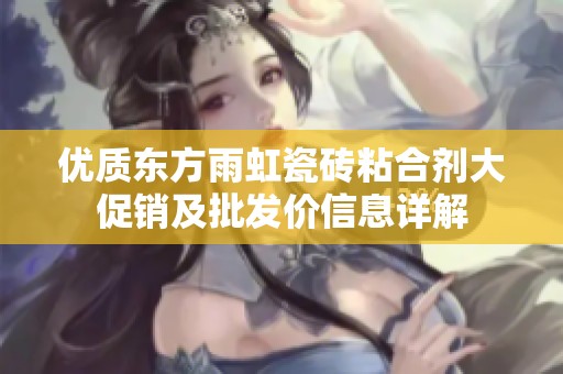 优质东方雨虹瓷砖粘合剂大促销及批发价信息详解