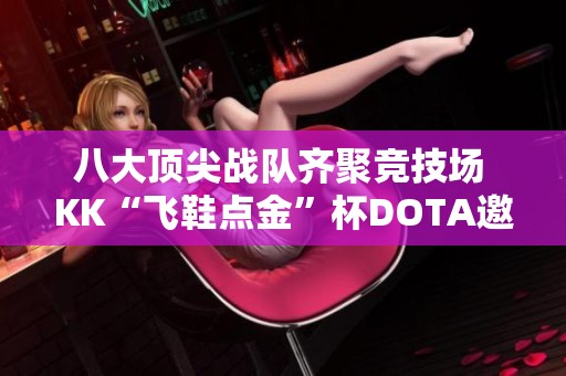 八大顶尖战队齐聚竞技场 KK“飞鞋点金”杯DOTA邀请赛火热来袭