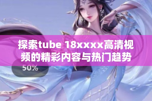 探索tube 18xxxx高清视频的精彩内容与热门趋势