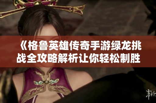 《格鲁英雄传奇手游绿龙挑战全攻略解析让你轻松制胜》