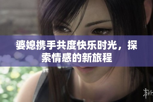 婆媳携手共度快乐时光，探索情感的新旅程