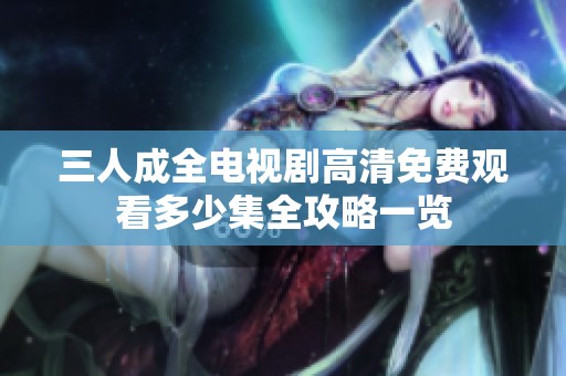 三人成全电视剧高清免费观看多少集全攻略一览