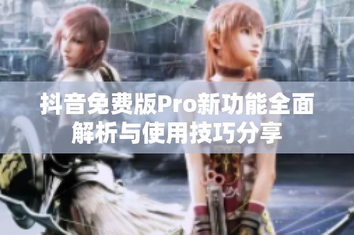 抖音免费版Pro新功能全面解析与使用技巧分享