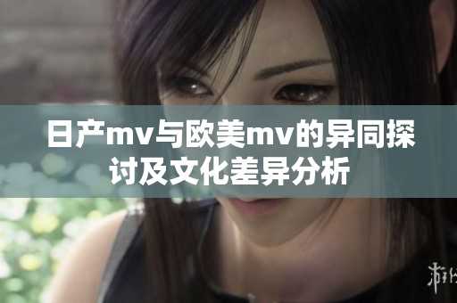 日产mv与欧美mv的异同探讨及文化差异分析