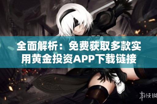 全面解析：免费获取多款实用黄金投资APP下载链接