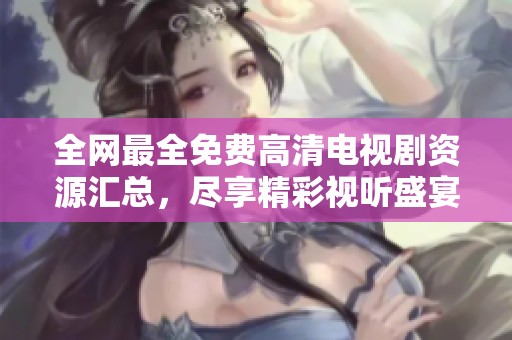 全网最全免费高清电视剧资源汇总，尽享精彩视听盛宴