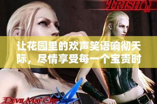 让花园里的欢声笑语响彻天际，尽情享受每一个宝贵时刻