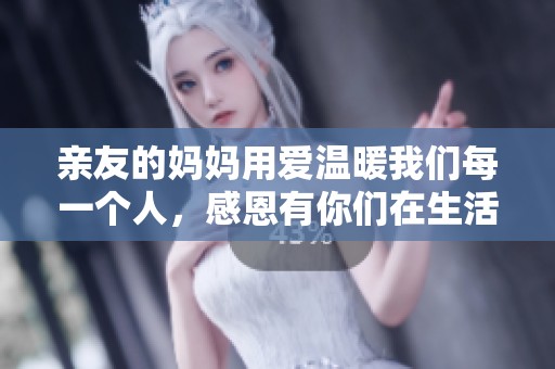 亲友的妈妈用爱温暖我们每一个人，感恩有你们在生活中