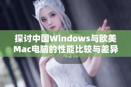 探讨中国Windows与欧美Mac电脑的性能比较与差异分析