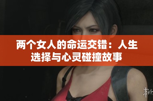 两个女人的命运交错：人生选择与心灵碰撞故事