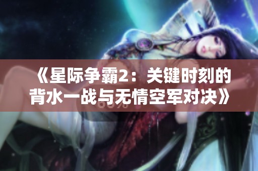 《星际争霸2：关键时刻的背水一战与无情空军对决》