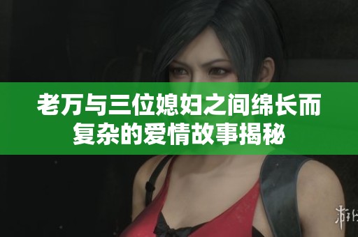 老万与三位媳妇之间绵长而复杂的爱情故事揭秘
