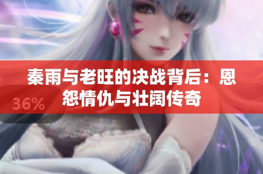 秦雨与老旺的决战背后：恩怨情仇与壮阔传奇