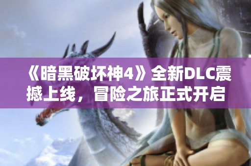 《暗黑破坏神4》全新DLC震撼上线，冒险之旅正式开启再度升级