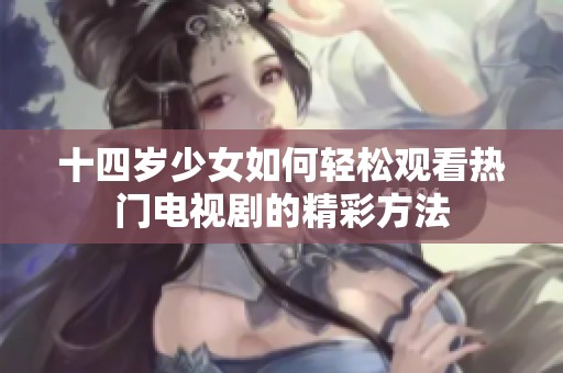 十四岁少女如何轻松观看热门电视剧的精彩方法