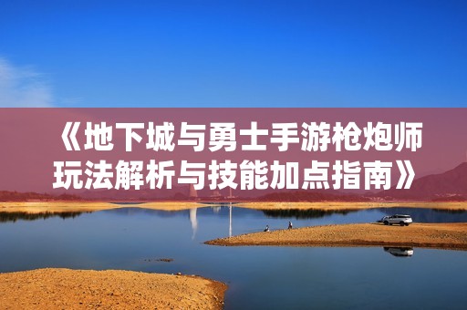 《地下城与勇士手游枪炮师玩法解析与技能加点指南》