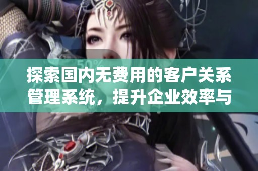 探索国内无费用的客户关系管理系统，提升企业效率与服务体验