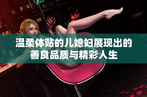 温柔体贴的儿媳妇展现出的善良品质与精彩人生