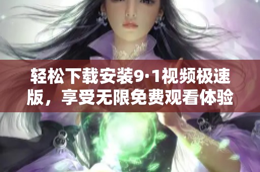 轻松下载安装9·1视频极速版，享受无限免费观看体验