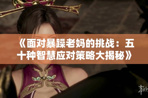 《面对暴躁老妈的挑战：五十种智慧应对策略大揭秘》