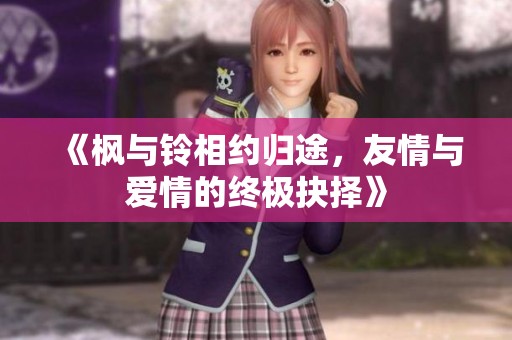 《枫与铃相约归途，友情与爱情的终极抉择》