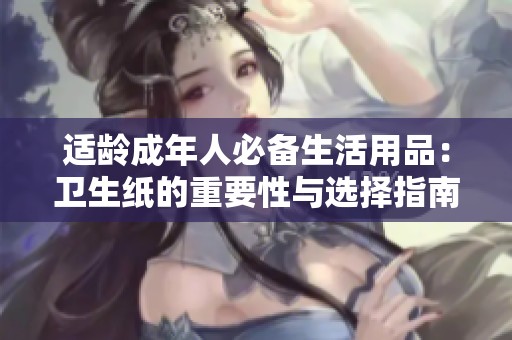 适龄成年人必备生活用品：卫生纸的重要性与选择指南