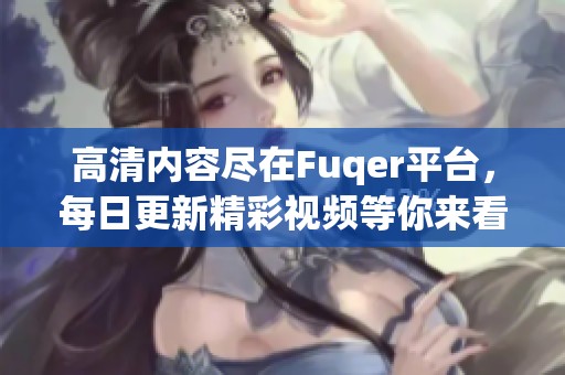 高清内容尽在Fuqer平台，每日更新精彩视频等你来看