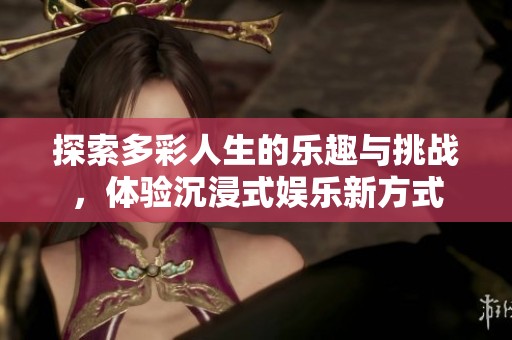 探索多彩人生的乐趣与挑战，体验沉浸式娱乐新方式