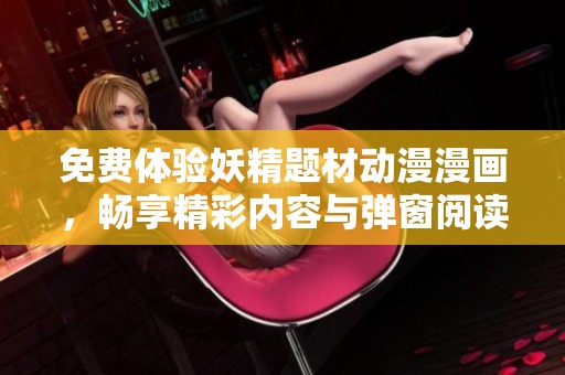 免费体验妖精题材动漫漫画，畅享精彩内容与弹窗阅读乐趣