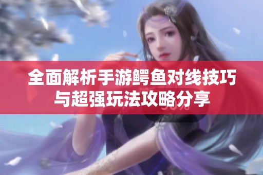 全面解析手游鳄鱼对线技巧与超强玩法攻略分享