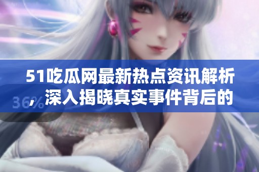 51吃瓜网最新热点资讯解析，深入揭晓真实事件背后的故事