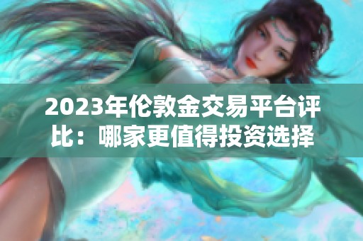 2023年伦敦金交易平台评比：哪家更值得投资选择