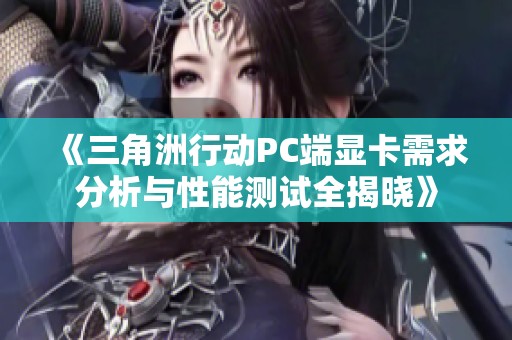 《三角洲行动PC端显卡需求分析与性能测试全揭晓》