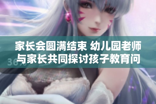 家长会圆满结束 幼儿园老师与家长共同探讨孩子教育问题