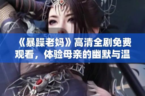 《暴躁老妈》高清全剧免费观看，体验母亲的幽默与温情