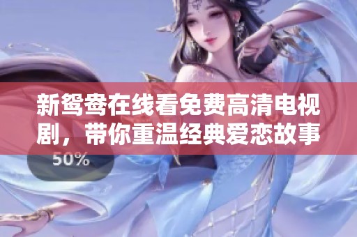 新鸳鸯在线看免费高清电视剧，带你重温经典爱恋故事的动人时刻