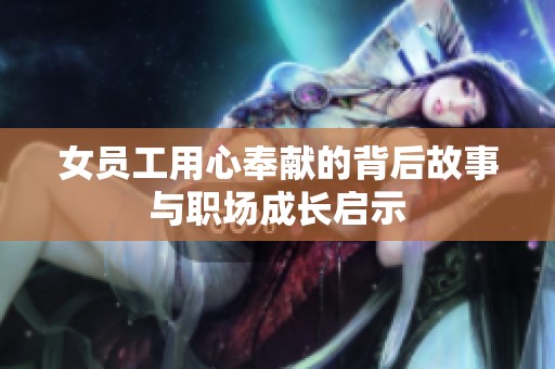 女员工用心奉献的背后故事与职场成长启示