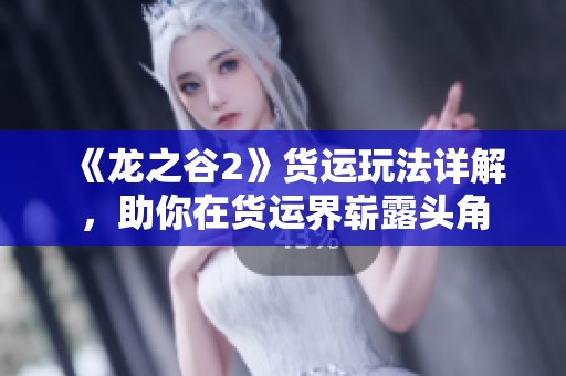 《龙之谷2》货运玩法详解，助你在货运界崭露头角
