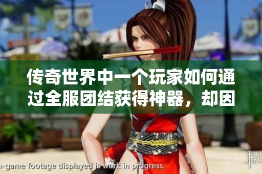 传奇世界中一个玩家如何通过全服团结获得神器，却因失误黯然退游了