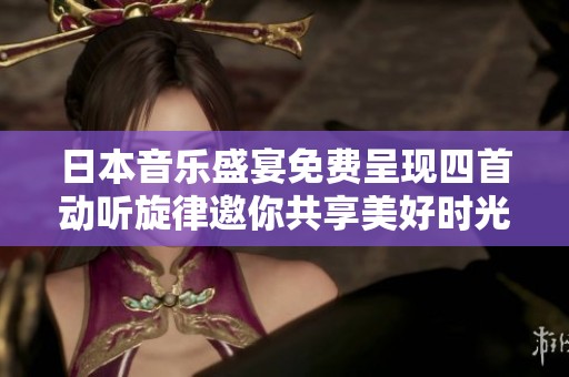 日本音乐盛宴免费呈现四首动听旋律邀你共享美好时光