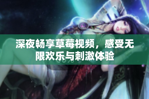 深夜畅享草莓视频，感受无限欢乐与刺激体验