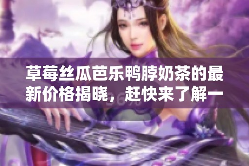 草莓丝瓜芭乐鸭脖奶茶的最新价格揭晓，赶快来了解一下吧