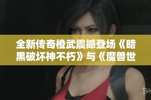 全新传奇橙武震撼登场《暗黑破坏神不朽》与《魔兽世界》合作典藏版发布