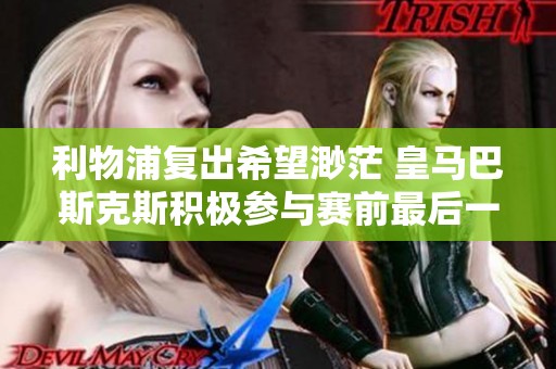 利物浦复出希望渺茫 皇马巴斯克斯积极参与赛前最后一练