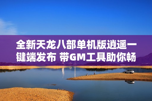 全新天龙八部单机版逍遥一键端发布 带GM工具助你畅玩游戏