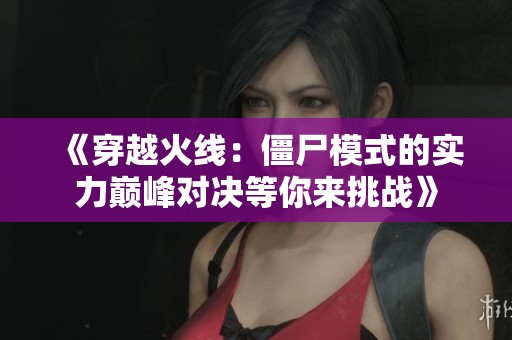 《穿越火线：僵尸模式的实力巅峰对决等你来挑战》