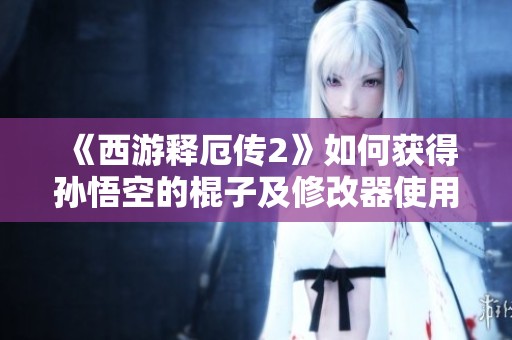 《西游释厄传2》如何获得孙悟空的棍子及修改器使用技巧揭秘